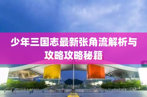 少年三國志最新張角流解析與攻略攻略秘籍