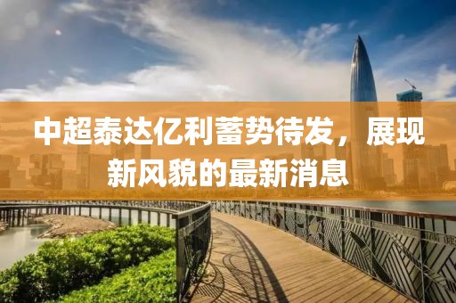 中超泰達(dá)億利蓄勢待發(fā)，展現(xiàn)新風(fēng)貌的最新消息