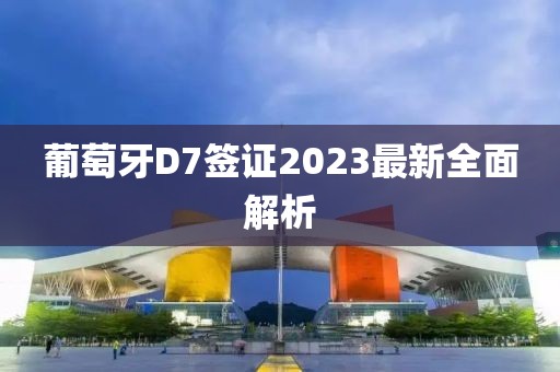 葡萄牙D7簽證2023最新全面解析