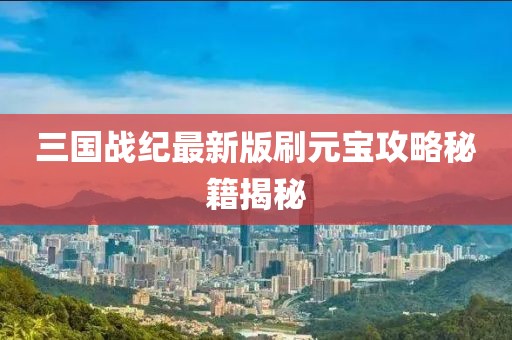三國戰(zhàn)紀(jì)最新版刷元寶攻略秘籍揭秘