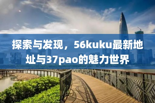 探索與發(fā)現(xiàn)，56kuku最新地址與37pao的魅力世界