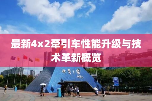 最新4x2牽引車性能升級與技術(shù)革新概覽