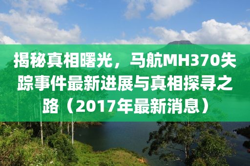 揭秘真相曙光，馬航MH370失蹤事件最新進(jìn)展與真相探尋之路（2017年最新消息）