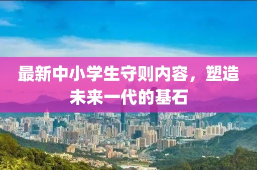 最新中小學(xué)生守則內(nèi)容，塑造未來一代的基石