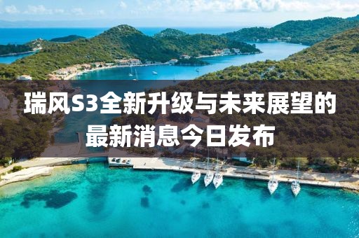 瑞風(fēng)S3全新升級與未來展望的最新消息今日發(fā)布