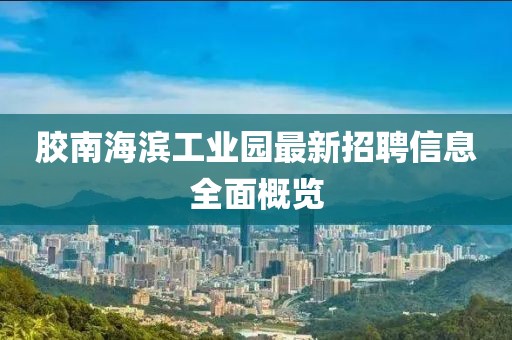 膠南海濱工業(yè)園最新招聘信息全面概覽