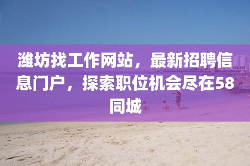 濰坊找工作網(wǎng)站，最新招聘信息門戶，探索職位機會盡在58同城