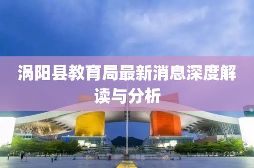 渦陽縣教育局最新消息深度解讀與分析
