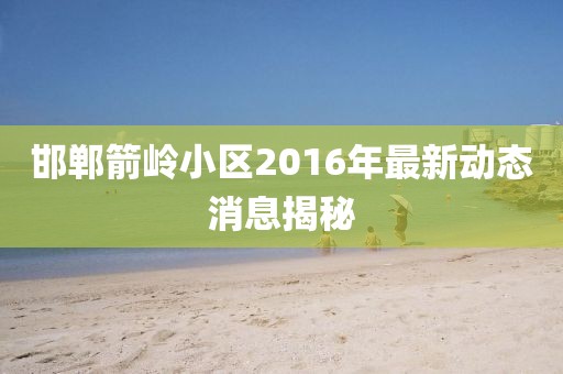 邯鄲箭嶺小區(qū)2016年最新動(dòng)態(tài)消息揭秘