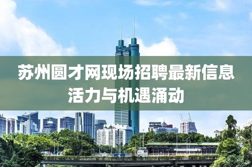 蘇州圓才網(wǎng)現(xiàn)場招聘最新信息活力與機遇涌動