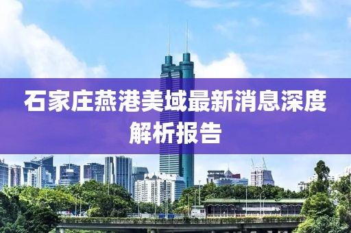石家莊燕港美域最新消息深度解析報告
