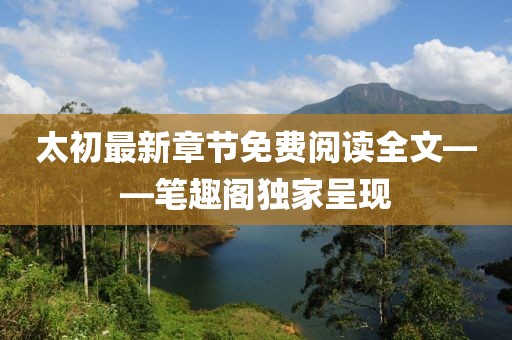 太初最新章節(jié)免費閱讀全文——筆趣閣獨家呈現(xiàn)