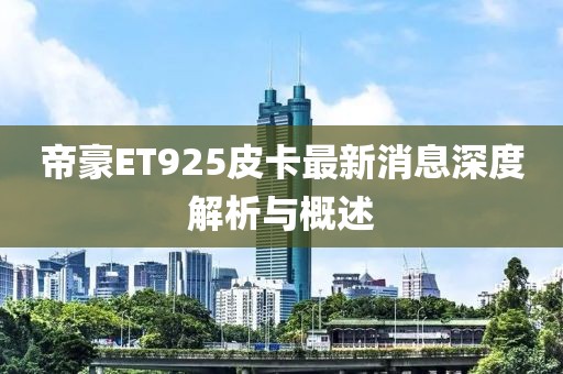 帝豪ET925皮卡最新消息深度解析與概述