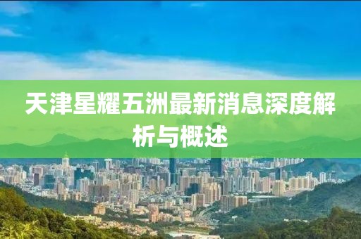 天津星耀五洲最新消息深度解析與概述