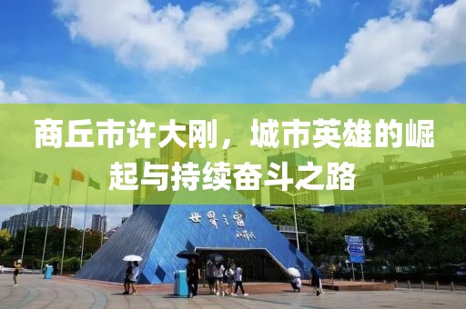 商丘市許大剛，城市英雄的崛起與持續(xù)奮斗之路