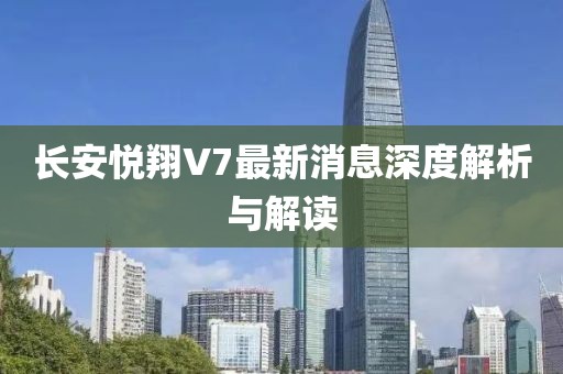 長安悅翔V7最新消息深度解析與解讀