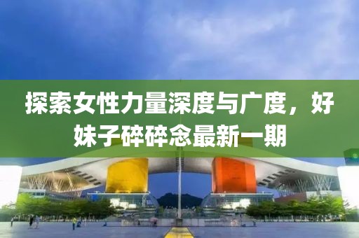 探索女性力量深度與廣度，好妹子碎碎念最新一期