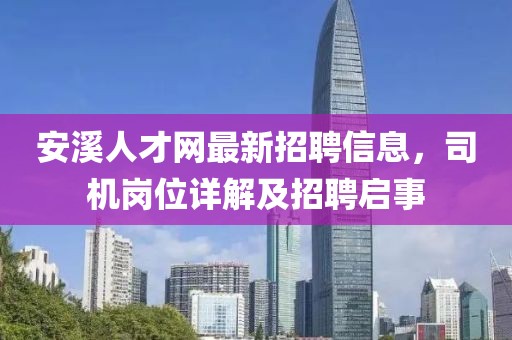 安溪人才網(wǎng)最新招聘信息，司機崗位詳解及招聘啟事