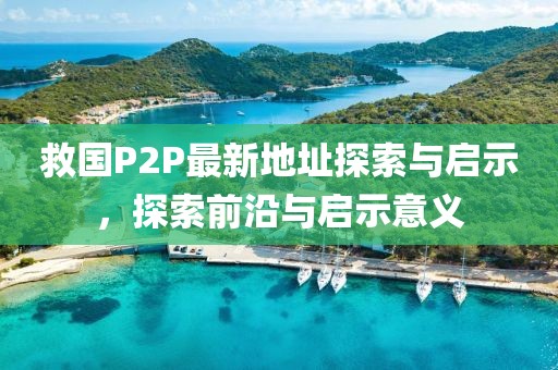 救國P2P最新地址探索與啟示，探索前沿與啟示意義