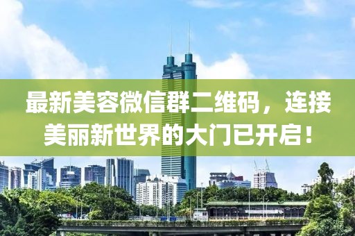 最新美容微信群二維碼，連接美麗新世界的大門已開啟！