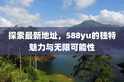 探索最新地址，588yu的獨(dú)特魅力與無限可能性