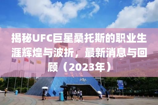 揭秘UFC巨星桑托斯的職業(yè)生涯輝煌與波折，最新消息與回顧（2023年）