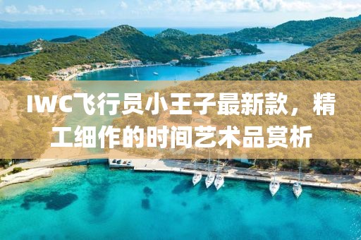 IWC飛行員小王子最新款，精工細(xì)作的時(shí)間藝術(shù)品賞析