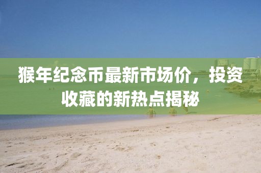 猴年紀(jì)念幣最新市場(chǎng)價(jià)，投資收藏的新熱點(diǎn)揭秘
