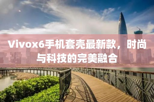 Vivox6手機(jī)套殼最新款，時(shí)尚與科技的完美融合
