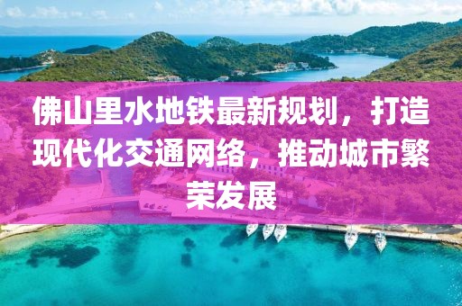 佛山里水地鐵最新規(guī)劃，打造現(xiàn)代化交通網(wǎng)絡(luò)，推動城市繁榮發(fā)展