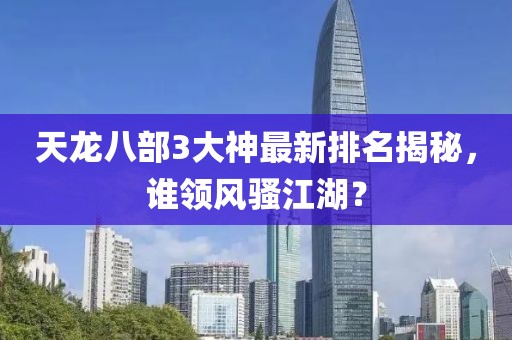 天龍八部3大神最新排名揭秘，誰領(lǐng)風(fēng)騷江湖？
