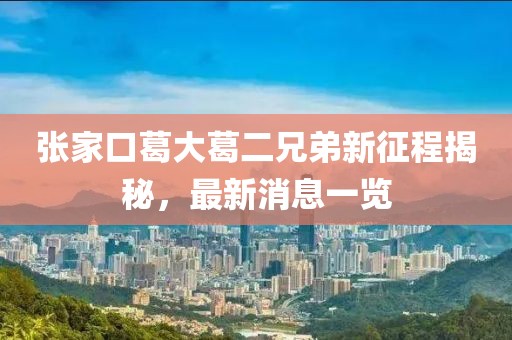 張家口葛大葛二兄弟新征程揭秘，最新消息一覽