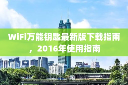 WiFi萬能鑰匙最新版下載指南，2016年使用指南