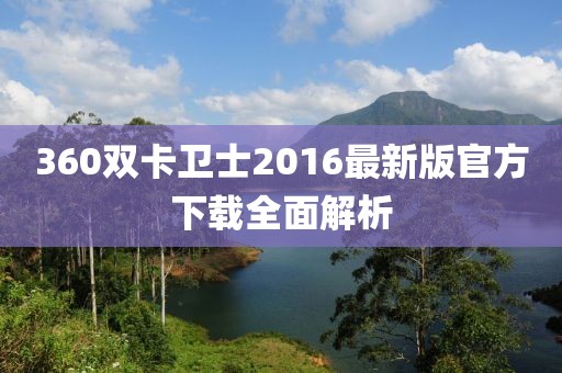 360雙卡衛(wèi)士2016最新版官方下載全面解析