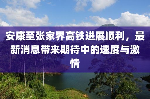 安康至張家界高鐵進(jìn)展順利，最新消息帶來期待中的速度與激情
