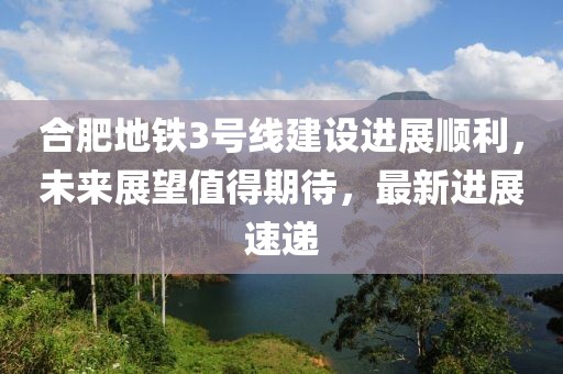合肥地鐵3號線建設(shè)進(jìn)展順利，未來展望值得期待，最新進(jìn)展速遞