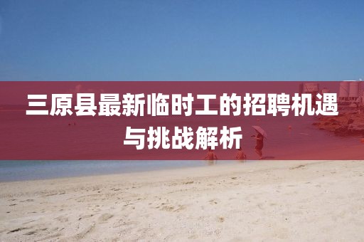 三原縣最新臨時(shí)工的招聘機(jī)遇與挑戰(zhàn)解析