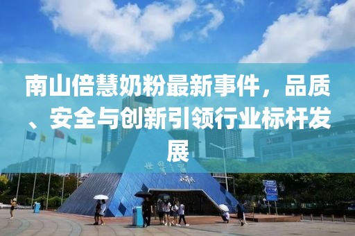 南山倍慧奶粉最新事件，品質(zhì)、安全與創(chuàng)新引領(lǐng)行業(yè)標(biāo)桿發(fā)展