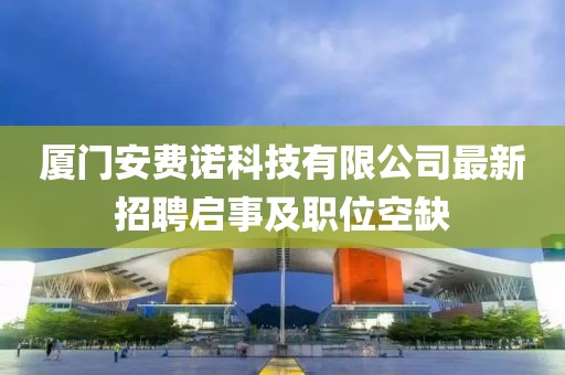 廈門安費(fèi)諾科技有限公司最新招聘啟事及職位空缺