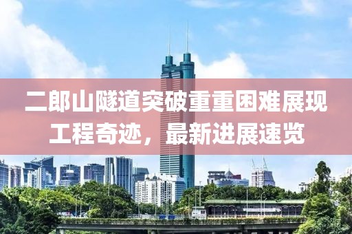 二郎山隧道突破重重困難展現(xiàn)工程奇跡，最新進(jìn)展速覽