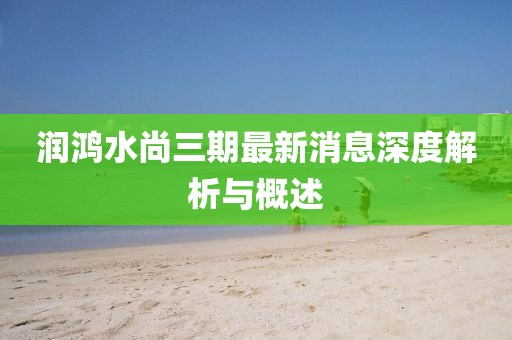 潤鴻水尚三期最新消息深度解析與概述