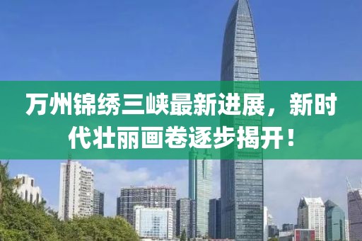 萬州錦繡三峽最新進(jìn)展，新時代壯麗畫卷逐步揭開！