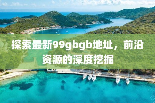 探索最新99gbgb地址，前沿資源的深度挖掘