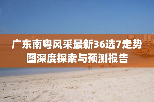 廣東南粵風(fēng)采最新36選7走勢圖深度探索與預(yù)測報告