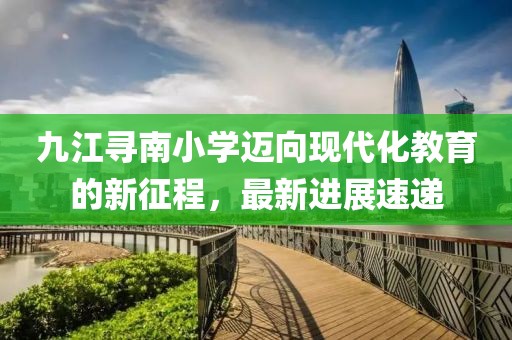 九江尋南小學(xué)邁向現(xiàn)代化教育的新征程，最新進展速遞