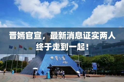 晉嫣官宣，最新消息證實(shí)兩人終于走到一起！