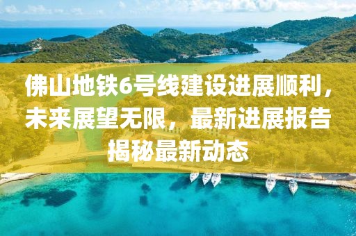 佛山地鐵6號線建設(shè)進展順利，未來展望無限，最新進展報告揭秘最新動態(tài)
