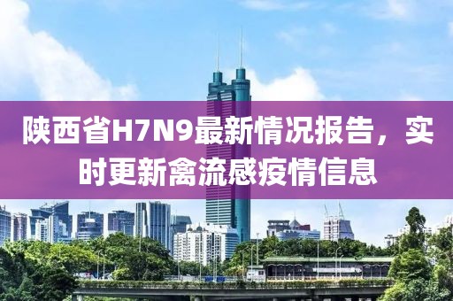 陜西省H7N9最新情況報告，實時更新禽流感疫情信息
