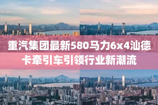 重汽集團最新580馬力6x4汕德卡牽引車引領(lǐng)行業(yè)新潮流