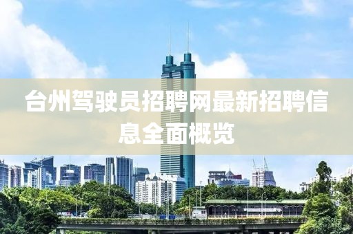 臺(tái)州駕駛員招聘網(wǎng)最新招聘信息全面概覽